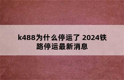 k488为什么停运了 2024铁路停运最新消息